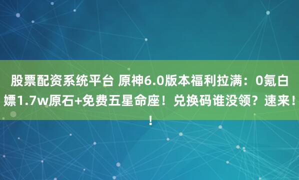 股票配资系统平台 原神6.0版本福利拉满：0氪白嫖1.7w原石+免费五星命座！兑换码谁没领？速来！