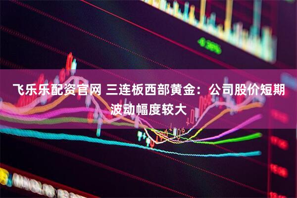 飞乐乐配资官网 三连板西部黄金：公司股价短期波动幅度较大