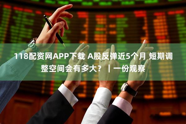 118配资网APP下载 A股反弹近5个月 短期调整空间会有多大？｜一份观察