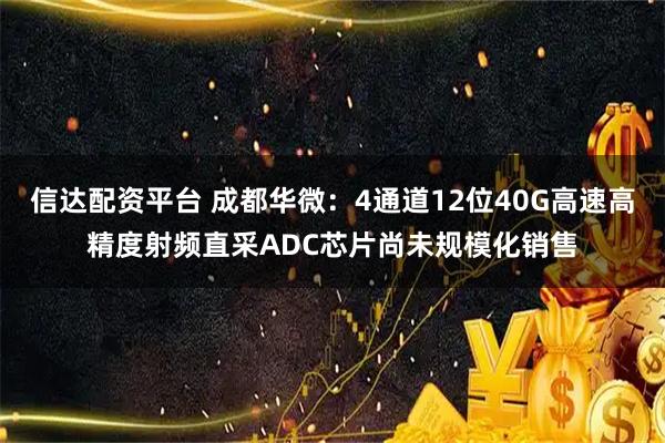 信达配资平台 成都华微：4通道12位40G高速高精度射频直采ADC芯片尚未规模化销售