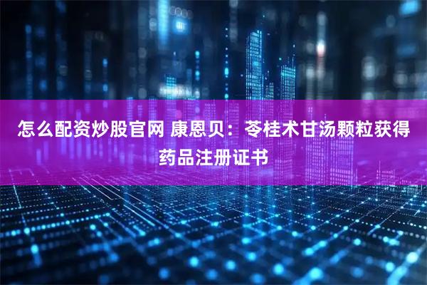 怎么配资炒股官网 康恩贝：苓桂术甘汤颗粒获得药品注册证书