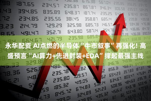永华配资 AI点燃的半导体“牛市叙事”再强化! 高盛预言“AI算力+先进封装+EDA”撑起最强主线