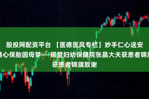 股投网配资平台 【医德医风专栏】妙手仁心送安康，精心保胎圆母梦——锡盟妇幼保健院张晶大夫获患者锦旗致谢