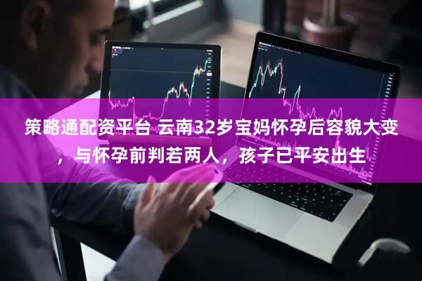 策略通配资平台 云南32岁宝妈怀孕后容貌大变，与怀孕前判若两人，孩子已平安出生