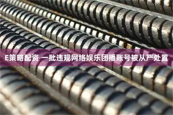 E策略配资 一批违规网络娱乐团播账号被从严处置
