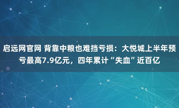 启远网官网 背靠中粮也难挡亏损：大悦城上半年预亏最高7.9亿元，四年累计“失血”近百亿